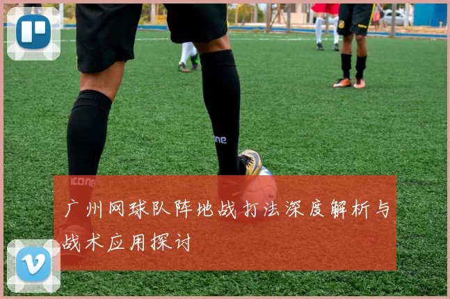 广州网球队阵地战打法深度解析与战术应用探讨