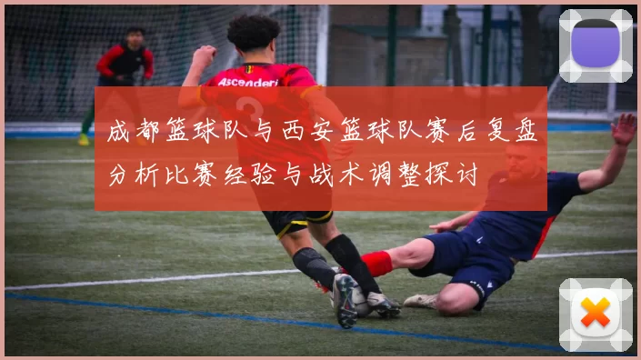 成都篮球队与西安篮球队赛后复盘分析比赛经验与战术调整探讨