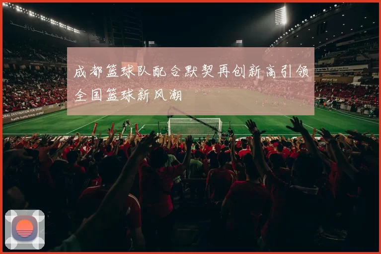 成都篮球队配合默契再创新高引领全国篮球新风潮