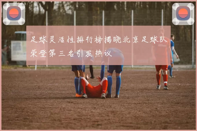 足球灵活性排行榜揭晓北京足球队荣登第三名引发热议