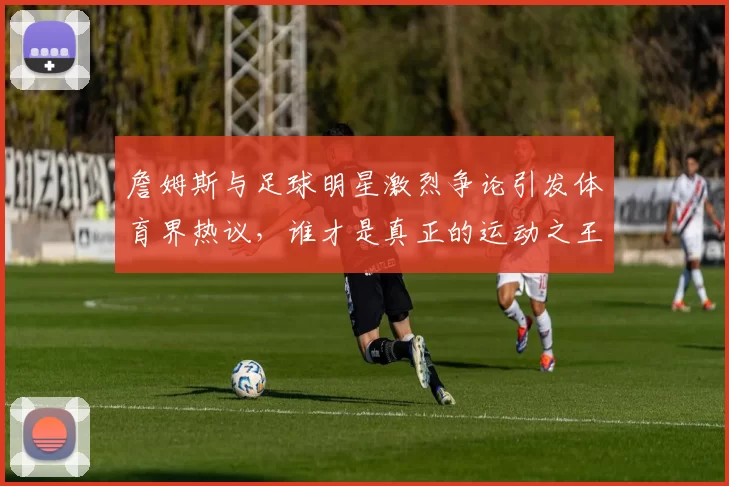 詹姆斯与足球明星激烈争论引发体育界热议，谁才是真正的运动之王