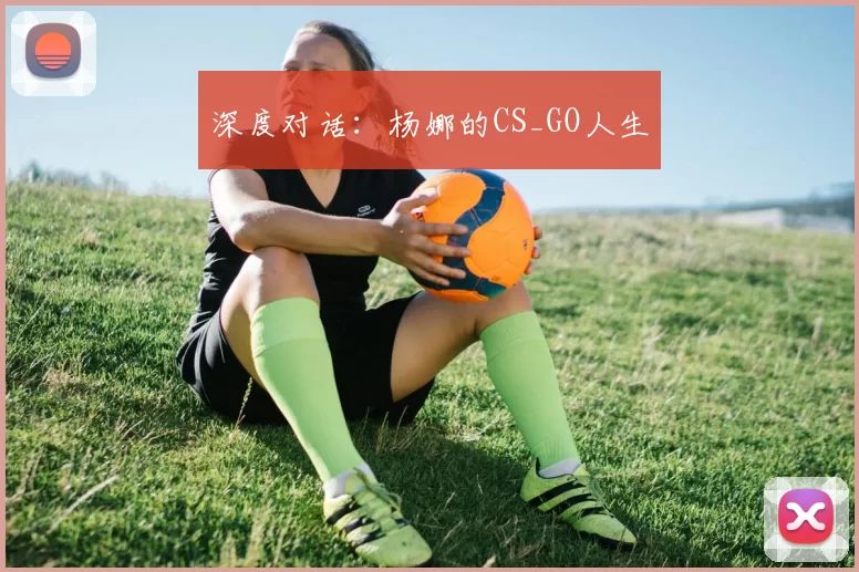 深度对话：杨娜的CS_GO人生