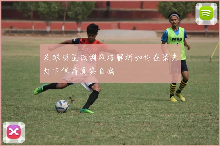 足球明星低调风格解析如何在聚光灯下保持真实自我