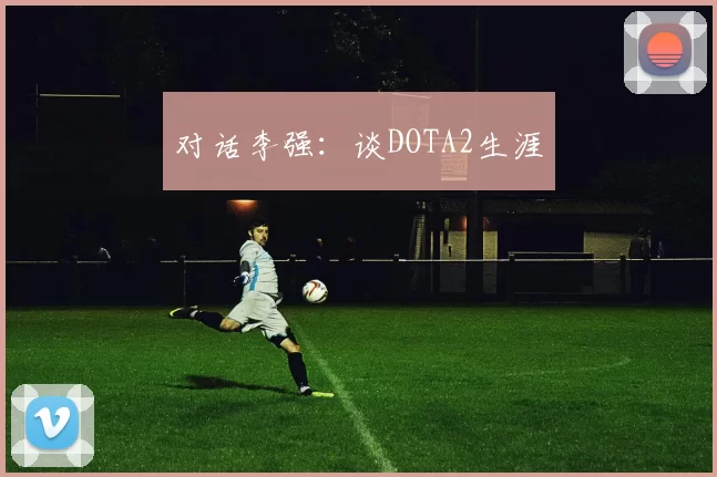 对话李强：谈DOTA2生涯