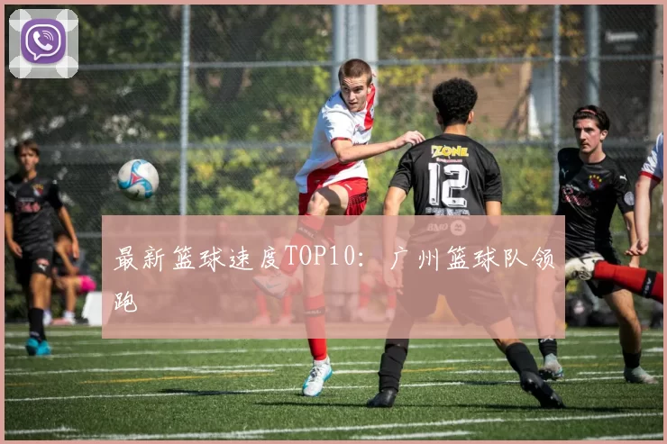 最新篮球速度TOP10：广州篮球队领跑