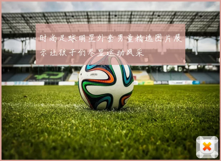 时尚足球明星外套男童精选图片展示让孩子们尽显运动风采