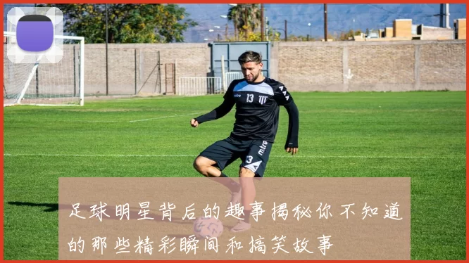 足球明星背后的趣事揭秘你不知道的那些精彩瞬间和搞笑故事