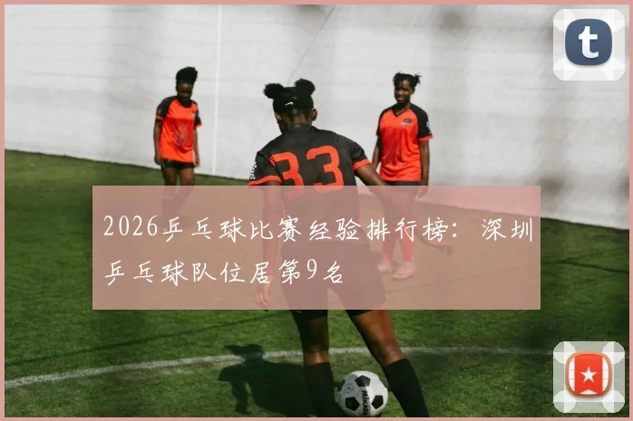 2026乒乓球比赛经验排行榜：深圳乒乓球队位居第9名