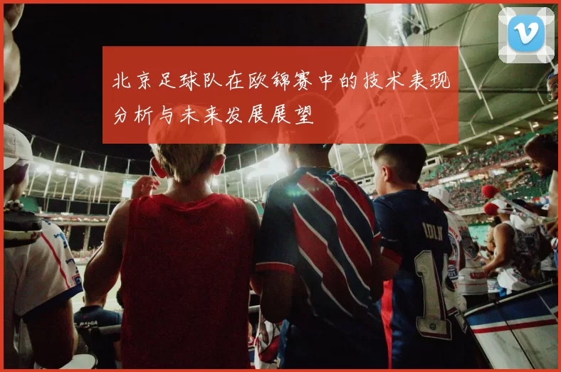 北京足球队在欧锦赛中的技术表现分析与未来发展展望