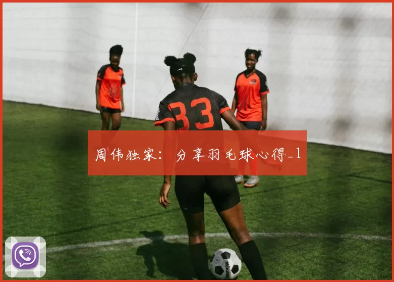 周伟独家：分享羽毛球心得_1