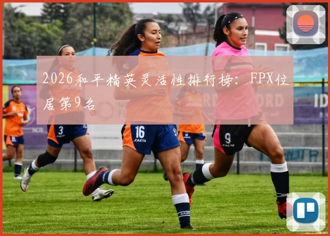 2026和平精英灵活性排行榜：FPX位居第9名