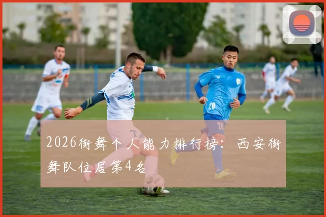 2026街舞个人能力排行榜：西安街舞队位居第4名