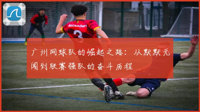 广州网球队的崛起之路：从默默无闻到联赛强队的奋斗历程
